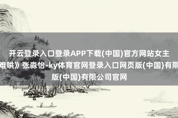 开云登录入口登录APP下载(中国)官方网站女主角则是《难哄》张淼怡-ky体育官网登录入口网页版(中国)有限公司官网