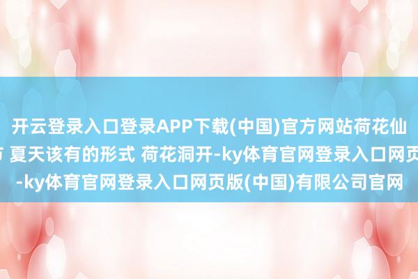 开云登录入口登录APP下载(中国)官方网站荷花仙子 又到了拍荷花的季节 夏天该有的形式 荷花洞开-ky体育官网登录入口网页版(中国)有限公司官网