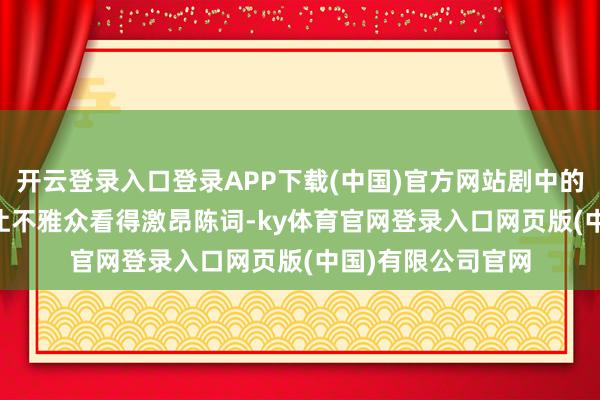 开云登录入口登录APP下载(中国)官方网站剧中的 “打脸” 名时事让不雅众看得激昂陈词-ky体育官网登录入口网页版(中国)有限公司官网