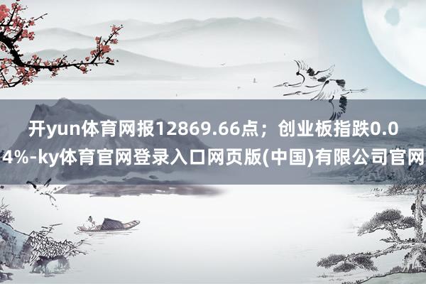 开yun体育网报12869.66点;创业板指跌0.04%-ky体育官网登录入口网页版(中国)有限公司官网