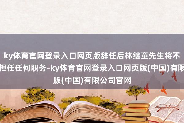 ky体育官网登录入口网页版辞任后林继童先生将不在本公司担任任何职务-ky体育官网登录入口网页版(中国)有限公司官网