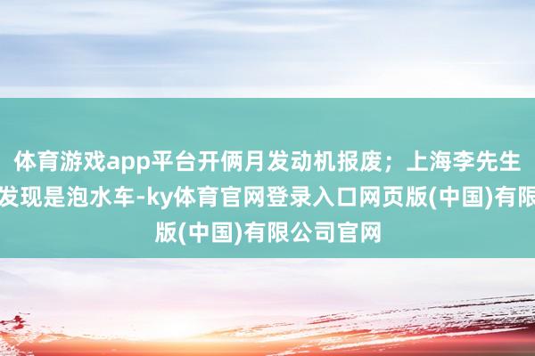 体育游戏app平台开俩月发动机报废；上海李先生过户后才发现是泡水车-ky体育官网登录入口网页版(中国)有限公司官网