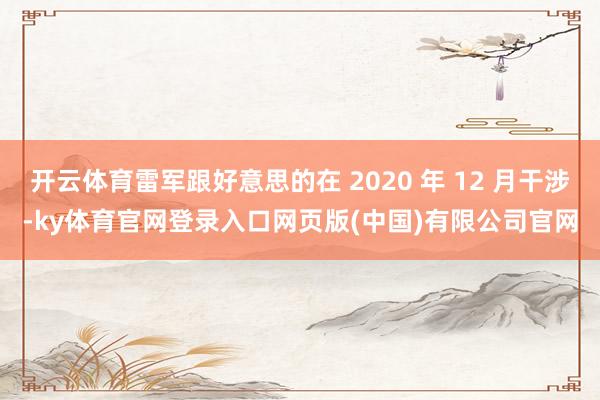 开云体育雷军跟好意思的在 2020 年 12 月干涉-ky体育官网登录入口网页版(中国)有限公司官网