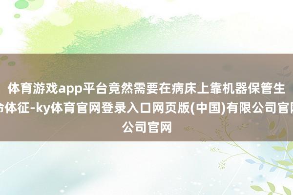 体育游戏app平台竟然需要在病床上靠机器保管生命体征-ky体育官网登录入口网页版(中国)有限公司官网