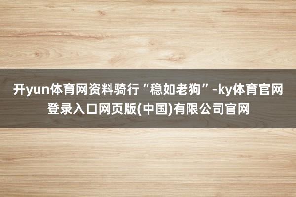 开yun体育网资料骑行“稳如老狗”-ky体育官网登录入口网页版(中国)有限公司官网