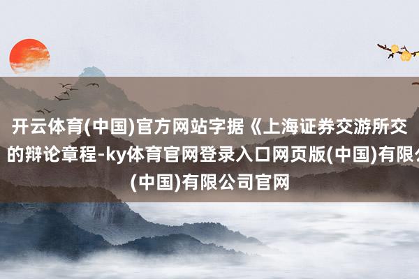 开云体育(中国)官方网站字据《上海证券交游所交游章程》的辩论章程-ky体育官网登录入口网页版(中国)有限公司官网