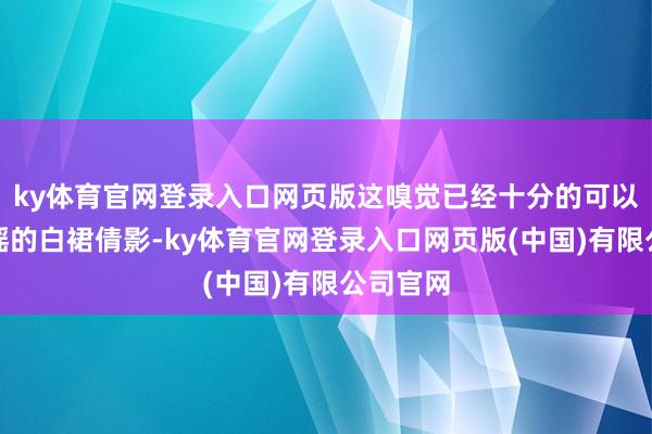 ky体育官网登录入口网页版这嗅觉已经十分的可以的!童瑶的白裙倩影-ky体育官网登录入口网页版(中国)有限公司官网