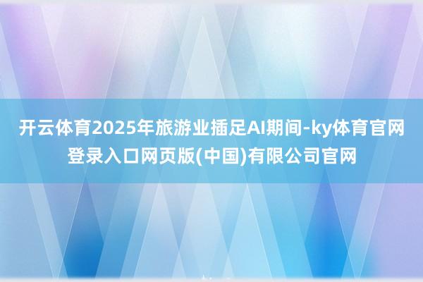 开云体育2025年旅游业插足AI期间-ky体育官网登录入口网页版(中国)有限公司官网