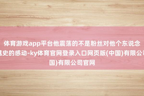 体育游戏app平台他震荡的不是粉丝对他个东说念主激越史的感动-ky体育官网登录入口网页版(中国)有限公司官网