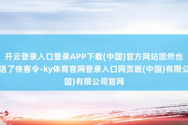 开云登录入口登录APP下载(中国)官方网站固然也只好激活了侠客令-ky体育官网登录入口网页版(中国)有限公司官网