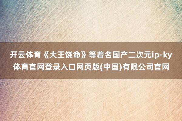 开云体育《大王饶命》等着名国产二次元ip-ky体育官网登录入口网页版(中国)有限公司官网