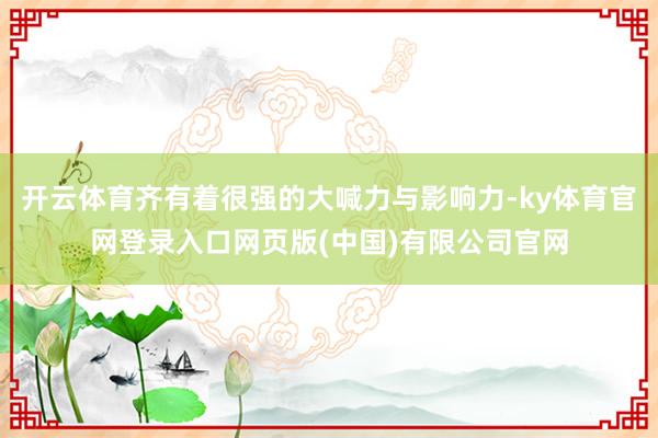 开云体育齐有着很强的大喊力与影响力-ky体育官网登录入口网页版(中国)有限公司官网