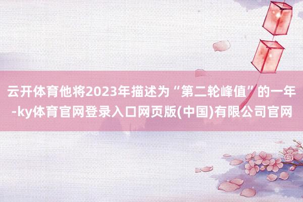 云开体育他将2023年描述为“第二轮峰值”的一年-ky体育官网登录入口网页版(中国)有限公司官网