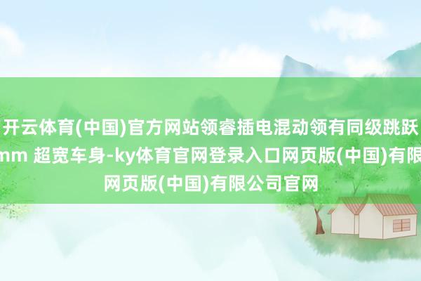 开云体育(中国)官方网站领睿插电混动领有同级跳跃的 1935mm 超宽车身-ky体育官网登录入口网页版(中国)有限公司官网