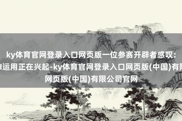 ky体育官网登录入口网页版一位参赛开辟者感叹:“眼镜端AI运用正在兴起-ky体育官网登录入口网页版(中国)有限公司官网
