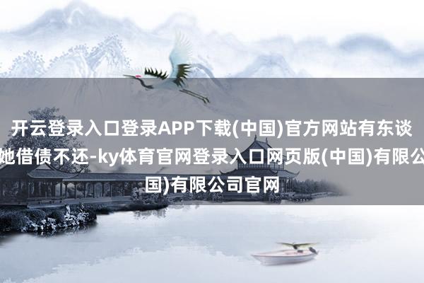 开云登录入口登录APP下载(中国)官方网站有东谈主责骂她借债不还-ky体育官网登录入口网页版(中国)有限公司官网