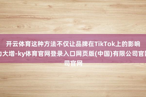 开云体育这种方法不仅让品牌在TikTok上的影响力大增-ky体育官网登录入口网页版(中国)有限公司官网