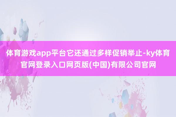 体育游戏app平台它还通过多样促销举止-ky体育官网登录入口网页版(中国)有限公司官网