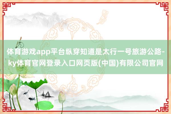 体育游戏app平台纵穿知道是太行一号旅游公路-ky体育官网登录入口网页版(中国)有限公司官网