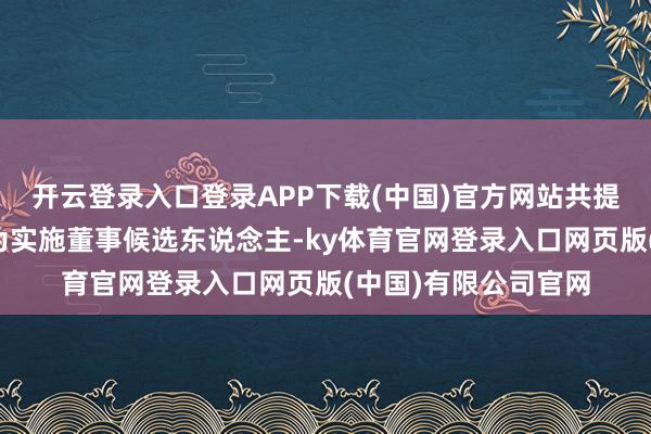 开云登录入口登录APP下载(中国)官方网站共提名顾建忠、施红敏为实施董事候选东说念主-ky体育官网登录入口网页版(中国)有限公司官网