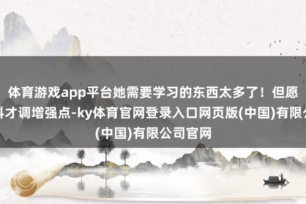 体育游戏app平台她需要学习的东西太多了!但愿她的专科才调增强点-ky体育官网登录入口网页版(中国)有限公司官网