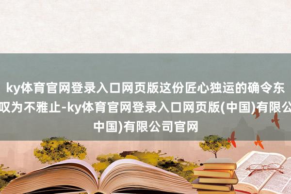 ky体育官网登录入口网页版这份匠心独运的确令东说念主叹为不雅止-ky体育官网登录入口网页版(中国)有限公司官网