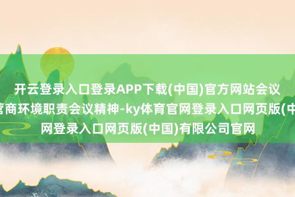 开云登录入口登录APP下载(中国)官方网站会议传达了全省优化营商环境职责会议精神-ky体育官网登录入口网页版(中国)有限公司官网