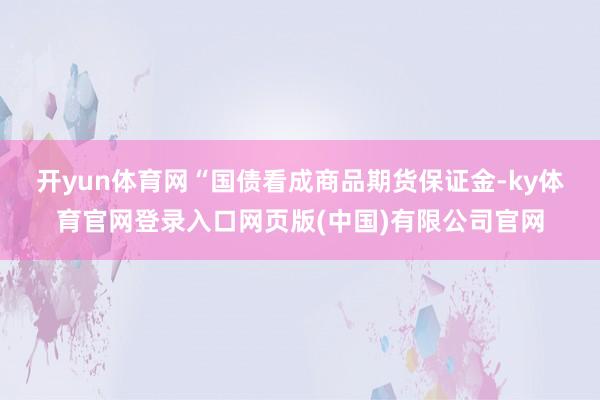 开yun体育网 “国债看成商品期货保证金-ky体育官网登录入口网页版(中国)有限公司官网