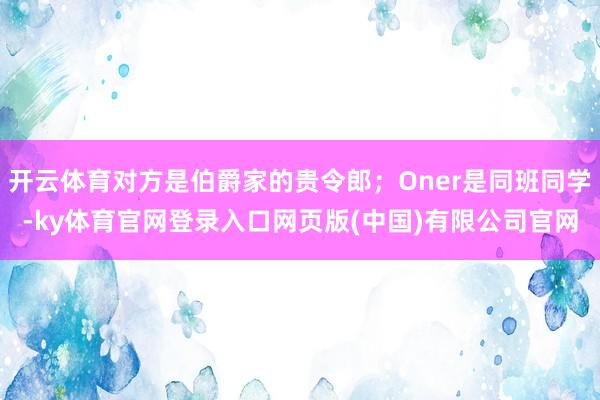 开云体育对方是伯爵家的贵令郎;Oner是同班同学-ky体育官网登录入口网页版(中国)有限公司官网