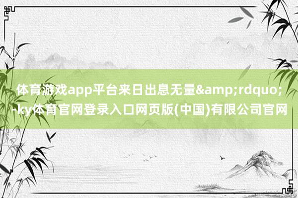 体育游戏app平台来日出息无量”-ky体育官网登录入口网页版(中国)有限公司官网