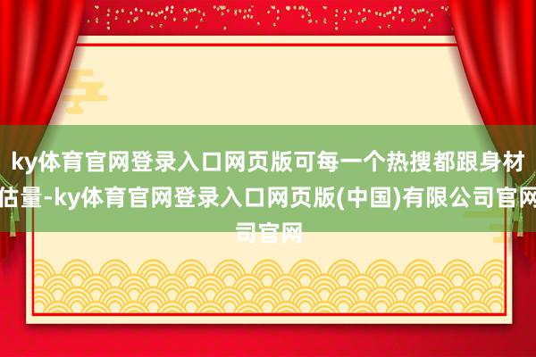 ky体育官网登录入口网页版可每一个热搜都跟身材估量-ky体育官网登录入口网页版(中国)有限公司官网