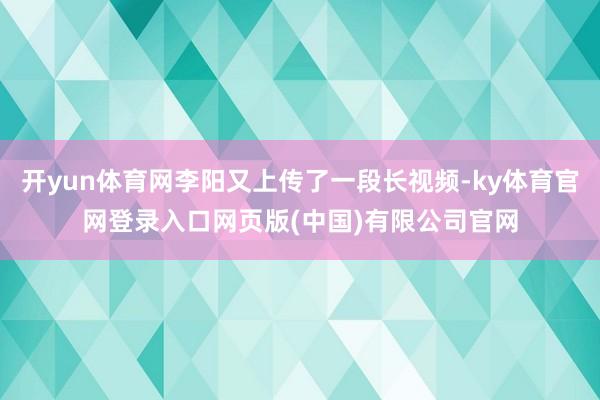 开yun体育网李阳又上传了一段长视频-ky体育官网登录入口网页版(中国)有限公司官网