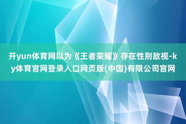 开yun体育网以为《王者荣耀》存在性别敌视-ky体育官网登录入口网页版(中国)有限公司官网