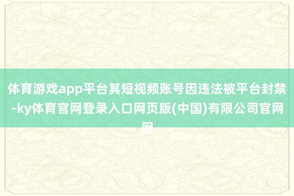 体育游戏app平台其短视频账号因违法被平台封禁-ky体育官网登录入口网页版(中国)有限公司官网