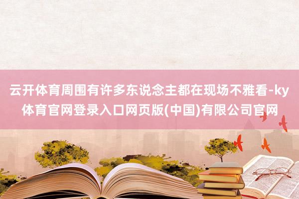 云开体育周围有许多东说念主都在现场不雅看-ky体育官网登录入口网页版(中国)有限公司官网