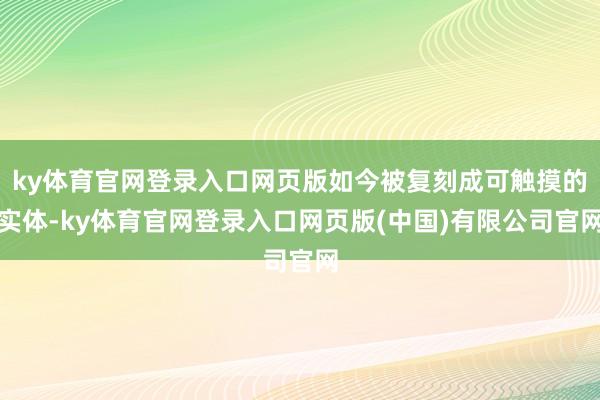 ky体育官网登录入口网页版如今被复刻成可触摸的实体-ky体育官网登录入口网页版(中国)有限公司官网
