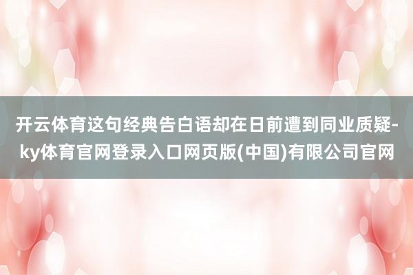 开云体育　　这句经典告白语却在日前遭到同业质疑-ky体育官网登录入口网页版(中国)有限公司官网