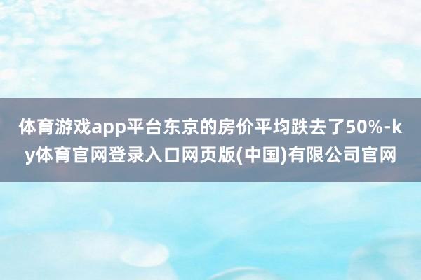 体育游戏app平台东京的房价平均跌去了50%-ky体育官网登录入口网页版(中国)有限公司官网