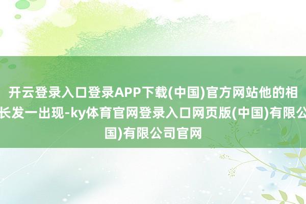 开云登录入口登录APP下载(中国)官方网站他的相沿平分长发一出现-ky体育官网登录入口网页版(中国)有限公司官网