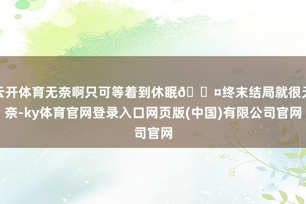 云开体育无奈啊只可等着到休眠💤终末结局就很无奈-ky体育官网登录入口网页版(中国)有限公司官网