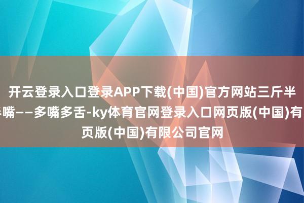 开云登录入口登录APP下载(中国)官方网站三斤半鸭子两斤半嘴——多嘴多舌-ky体育官网登录入口网页版(中国)有限公司官网