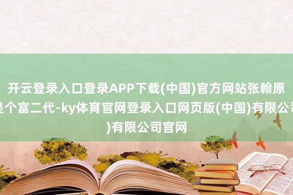开云登录入口登录APP下载(中国)官方网站张翰原本就是个富二代-ky体育官网登录入口网页版(中国)有限公司官网
