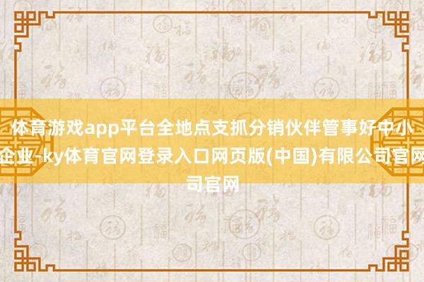 体育游戏app平台全地点支抓分销伙伴管事好中小企业-ky体育官网登录入口网页版(中国)有限公司官网