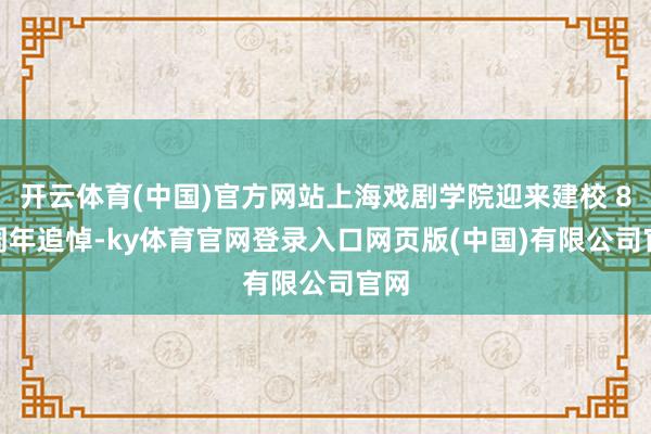 开云体育(中国)官方网站上海戏剧学院迎来建校 80 周年追悼-ky体育官网登录入口网页版(中国)有限公司官网