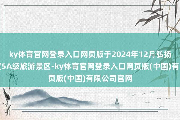 ky体育官网登录入口网页版于2024年12月弘扬晋升为国度5A级旅游景区-ky体育官网登录入口网页版(中国)有限公司官网