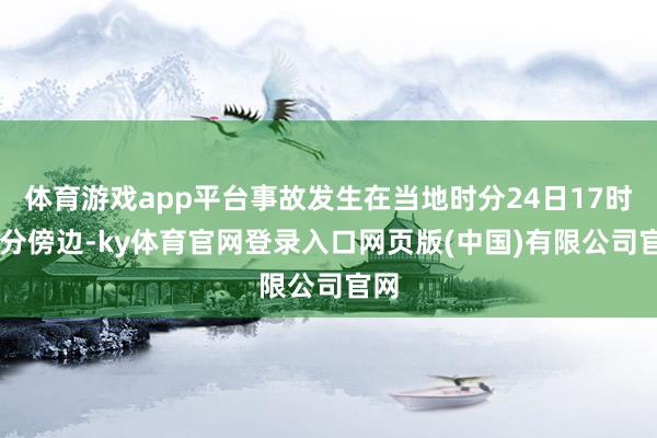 体育游戏app平台事故发生在当地时分24日17时30分傍边-ky体育官网登录入口网页版(中国)有限公司官网