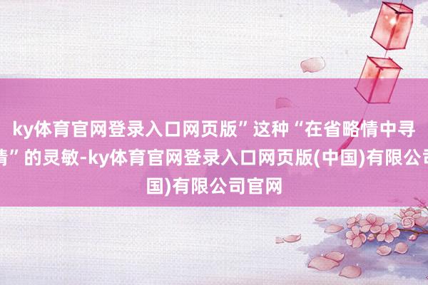ky体育官网登录入口网页版”这种“在省略情中寻找详情”的灵敏-ky体育官网登录入口网页版(中国)有限公司官网
