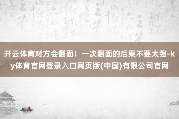 开云体育对方会翻面！一次翻面的后果不要太强-ky体育官网登录入口网页版(中国)有限公司官网