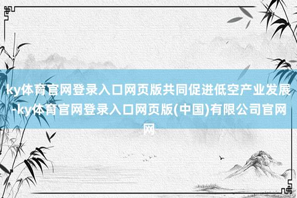 ky体育官网登录入口网页版共同促进低空产业发展-ky体育官网登录入口网页版(中国)有限公司官网