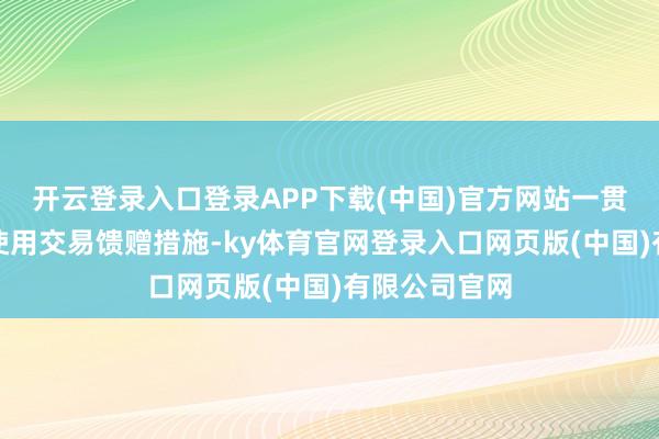 开云登录入口登录APP下载(中国)官方网站一贯审慎、克制使用交易馈赠措施-ky体育官网登录入口网页版(中国)有限公司官网
